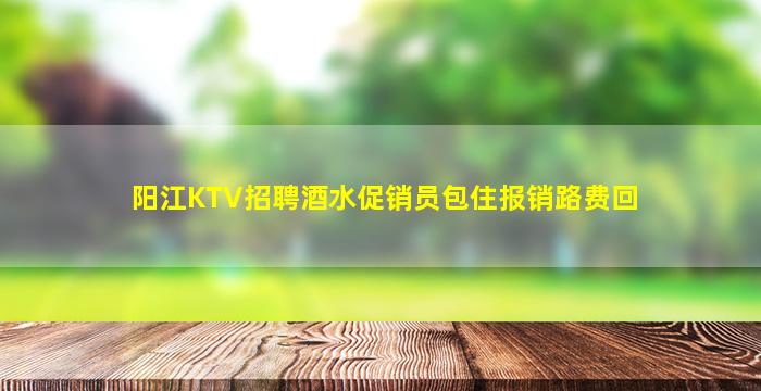 阳江KTV招聘酒水促销员包住报销路费回